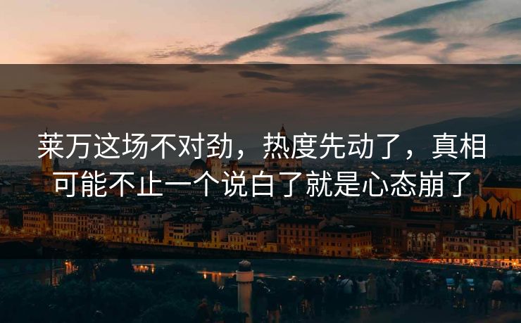 莱万这场不对劲，热度先动了，真相可能不止一个说白了就是心态崩了