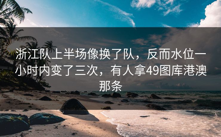 浙江队上半场像换了队，反而水位一小时内变了三次，有人拿49图库港澳那条