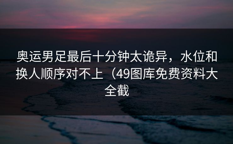 奥运男足最后十分钟太诡异，水位和换人顺序对不上（49图库免费资料大全截  第1张