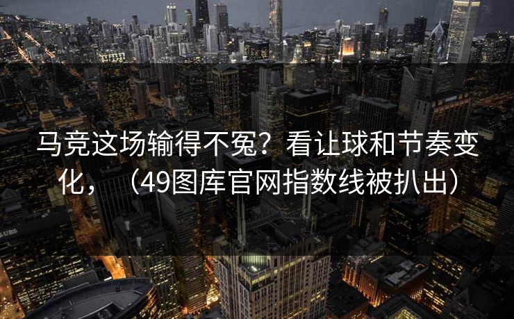 马竞这场输得不冤？看让球和节奏变化，（49图库官网指数线被扒出）  第1张