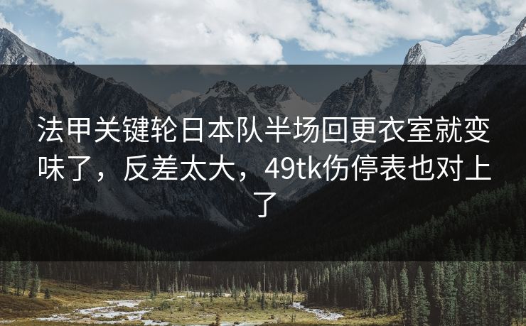 法甲关键轮日本队半场回更衣室就变味了，反差太大，49tk伤停表也对上了  第1张