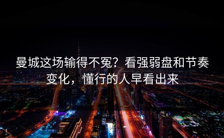 曼城这场输得不冤？看强弱盘和节奏变化，懂行的人早看出来