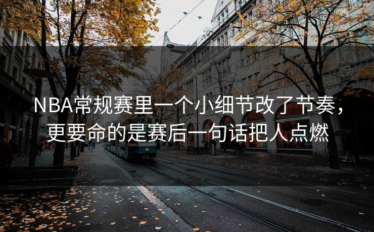 NBA常规赛里一个小细节改了节奏，更要命的是赛后一句话把人点燃