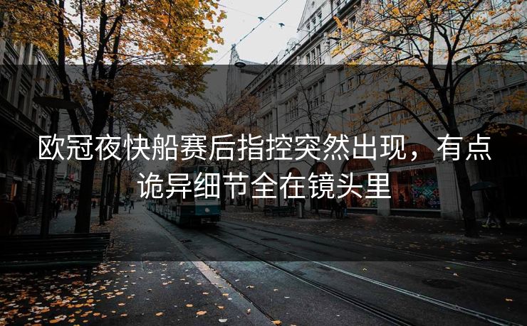欧冠夜快船赛后指控突然出现，有点诡异细节全在镜头里