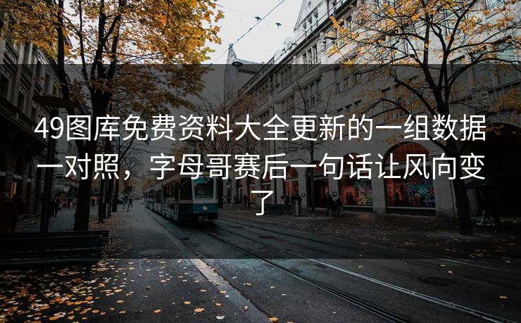 49图库免费资料大全更新的一组数据一对照，字母哥赛后一句话让风向变了