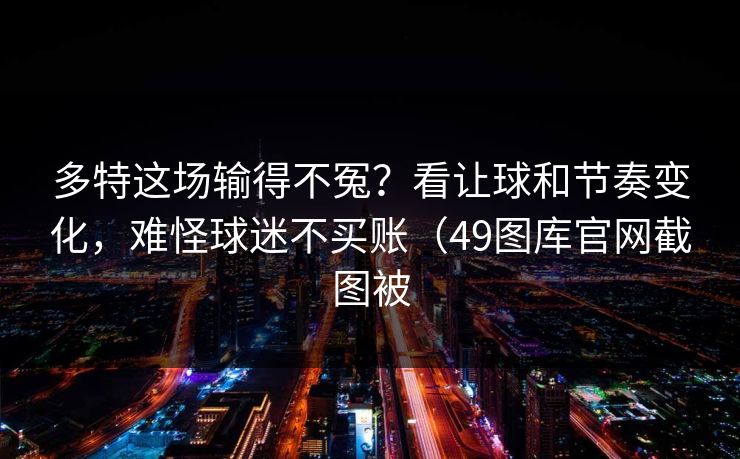 多特这场输得不冤？看让球和节奏变化，难怪球迷不买账（49图库官网截图被