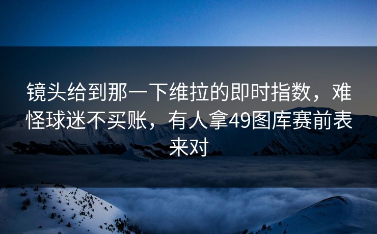 镜头给到那一下维拉的即时指数,难怪球迷不买账,有人拿49图库赛前表来对 镜头给到那一下维拉的即时指数,难怪球迷不买账,有人拿49图库赛前表来对