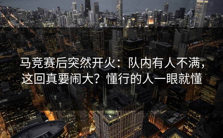 马竞赛后突然开火：队内有人不满，这回真要闹大？懂行的人一眼就懂