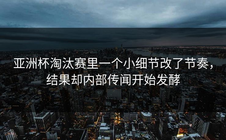 亚洲杯淘汰赛里一个小细节改了节奏，结果却内部传闻开始发酵