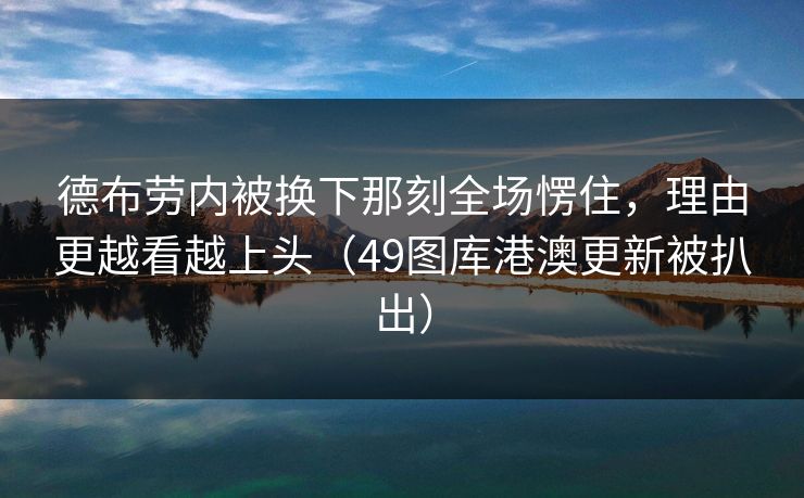 德布劳内被换下那刻全场愣住，理由更越看越上头（49图库港澳更新被扒出）