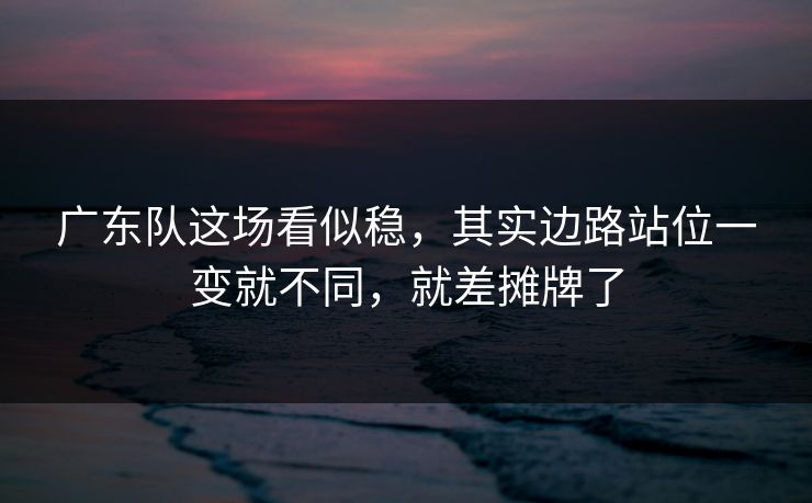 广东队这场看似稳，其实边路站位一变就不同，就差摊牌了