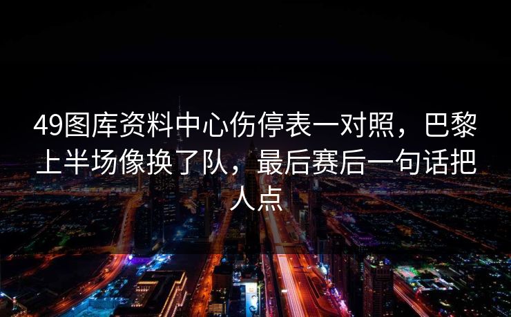 49图库资料中心伤停表一对照，巴黎上半场像换了队，最后赛后一句话把人点