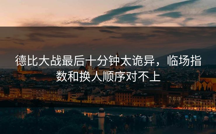 德比大战最后十分钟太诡异，临场指数和换人顺序对不上