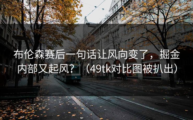 布伦森赛后一句话让风向变了，掘金内部又起风？（49tk对比图被扒出）