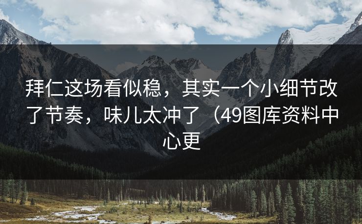 拜仁这场看似稳，其实一个小细节改了节奏，味儿太冲了（49图库资料中心更