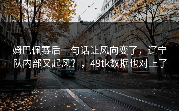 姆巴佩赛后一句话让风向变了，辽宁队内部又起风？，49tk数据也对上了
