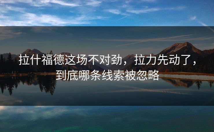 拉什福德这场不对劲，拉力先动了，到底哪条线索被忽略