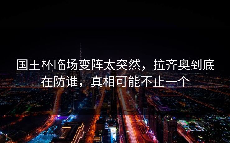 国王杯临场变阵太突然，拉齐奥到底在防谁，真相可能不止一个