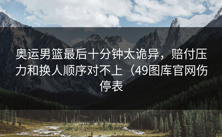 奥运男篮最后十分钟太诡异，赔付压力和换人顺序对不上（49图库官网伤停表