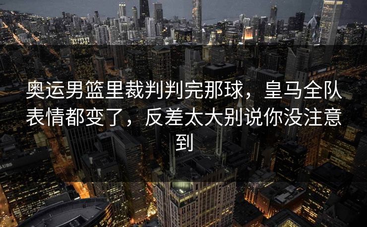 奥运男篮里裁判判完那球，皇马全队表情都变了，反差太大别说你没注意到