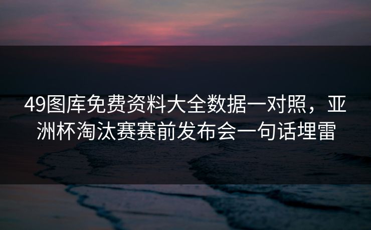 49图库免费资料大全数据一对照，亚洲杯淘汰赛赛前发布会一句话埋雷