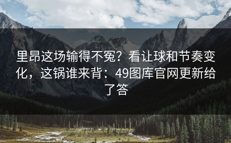 里昂这场输得不冤？看让球和节奏变化，这锅谁来背：49图库官网更新给了答