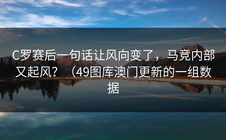 C罗赛后一句话让风向变了，马竞内部又起风？（49图库澳门更新的一组数据