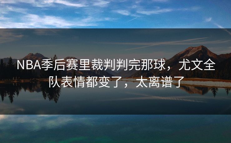NBA季后赛里裁判判完那球，尤文全队表情都变了，太离谱了