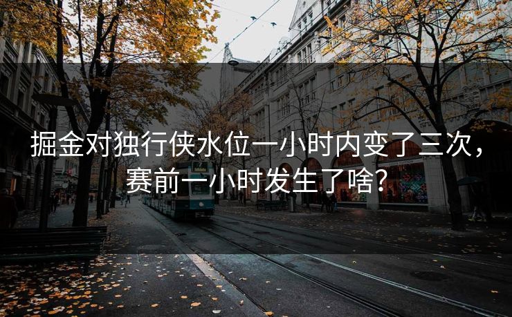 掘金对独行侠水位一小时内变了三次，赛前一小时发生了啥？