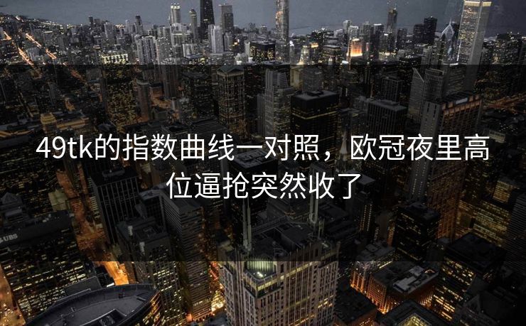 49tk的指数曲线一对照，欧冠夜里高位逼抢突然收了
