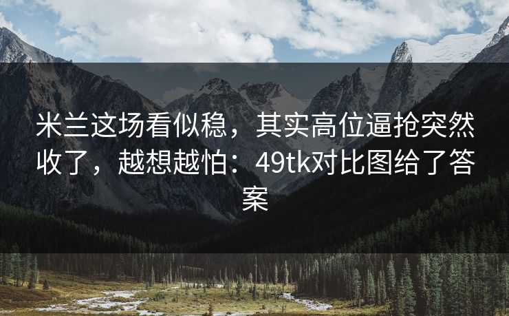 米兰这场看似稳，其实高位逼抢突然收了，越想越怕：49tk对比图给了答案