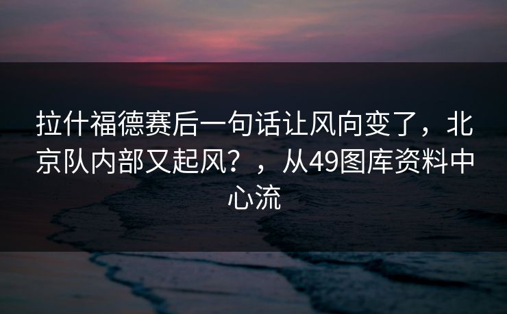 拉什福德赛后一句话让风向变了，北京队内部又起风？，从49图库资料中心流