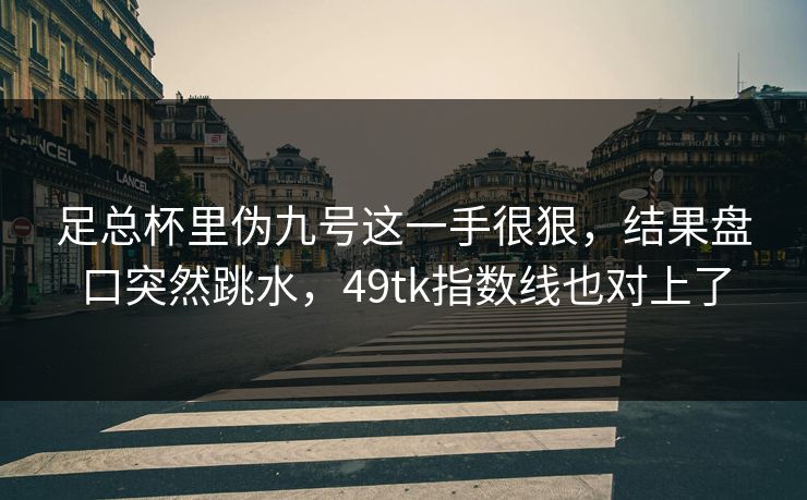 足总杯里伪九号这一手很狠，结果盘口突然跳水，49tk指数线也对上了  第1张