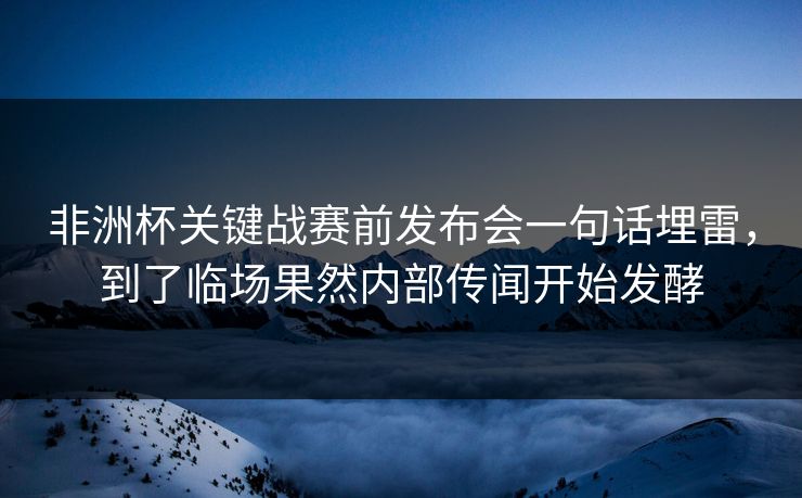 非洲杯关键战赛前发布会一句话埋雷，到了临场果然内部传闻开始发酵  第1张