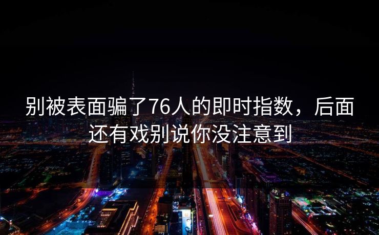 别被表面骗了76人的即时指数，后面还有戏别说你没注意到  第1张
