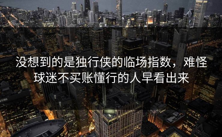 没想到的是独行侠的临场指数，难怪球迷不买账懂行的人早看出来  第1张
