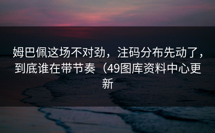 姆巴佩这场不对劲，注码分布先动了，到底谁在带节奏（49图库资料中心更新  第1张