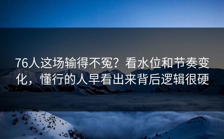 76人这场输得不冤？看水位和节奏变化，懂行的人早看出来背后逻辑很硬