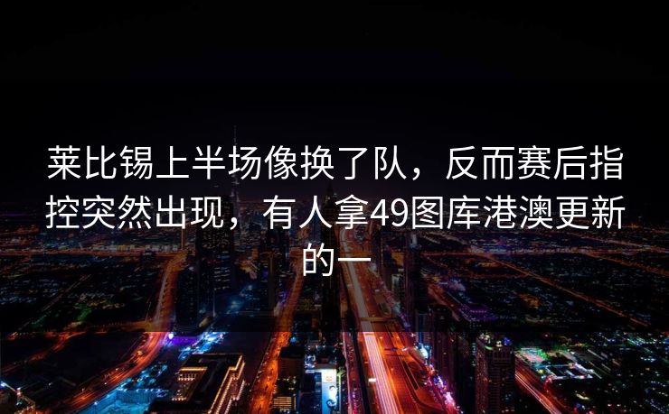 莱比锡上半场像换了队，反而赛后指控突然出现，有人拿49图库港澳更新的一  第1张
