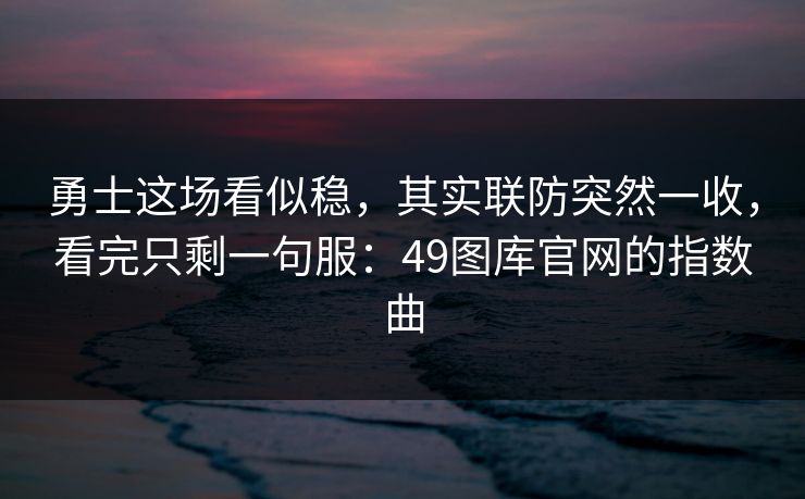 勇士这场看似稳，其实联防突然一收，看完只剩一句服：49图库官网的指数曲  第1张