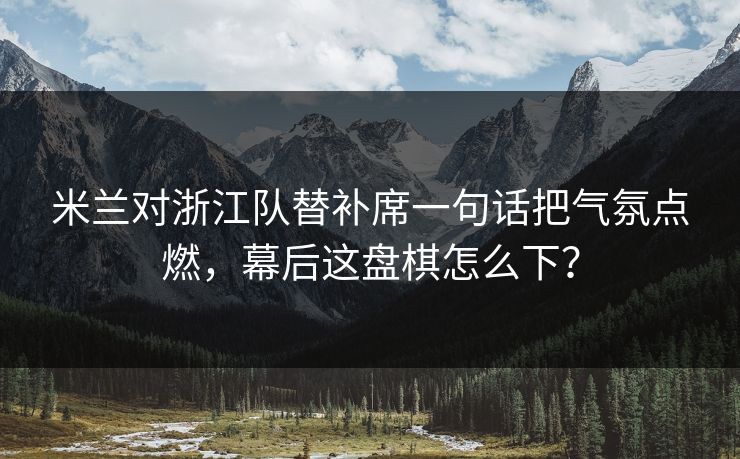 米兰对浙江队替补席一句话把气氛点燃，幕后这盘棋怎么下？  第1张