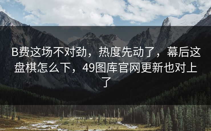B费这场不对劲，热度先动了，幕后这盘棋怎么下，49图库官网更新也对上了  第1张