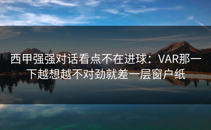 西甲强强对话看点不在进球：VAR那一下越想越不对劲就差一层窗户纸  第1张