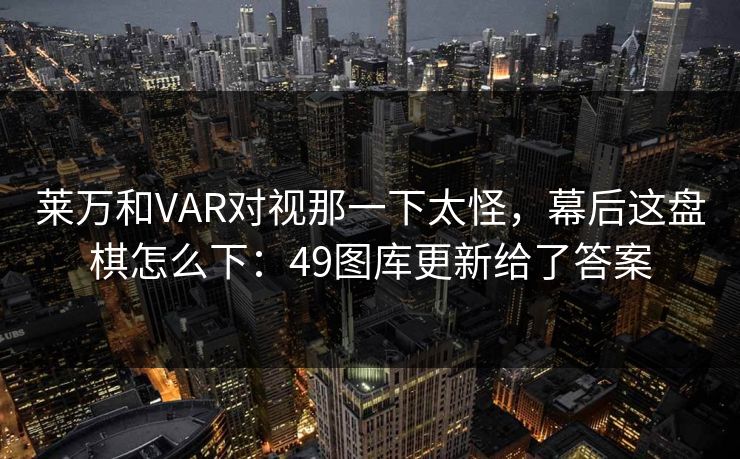 莱万和VAR对视那一下太怪，幕后这盘棋怎么下：49图库更新给了答案  第1张
