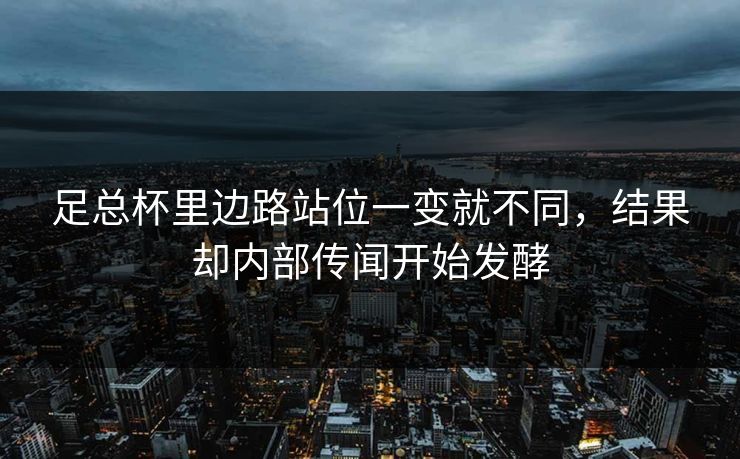 足总杯里边路站位一变就不同，结果却内部传闻开始发酵  第1张