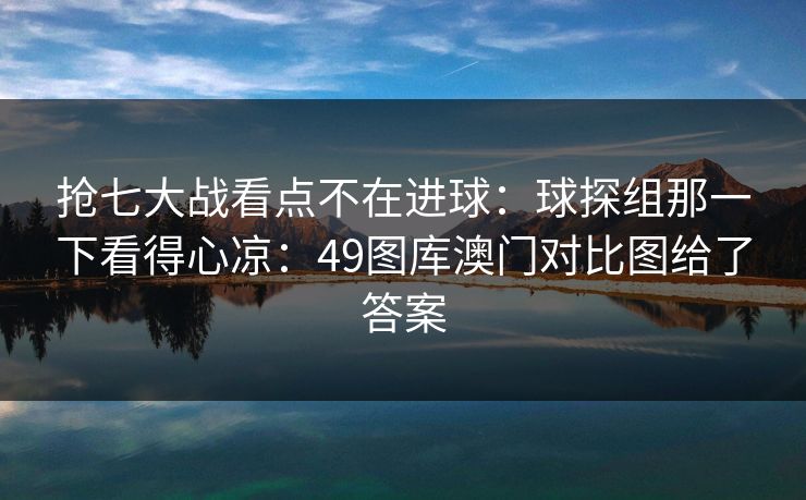 抢七大战看点不在进球：球探组那一下看得心凉：49图库澳门对比图给了答案  第1张