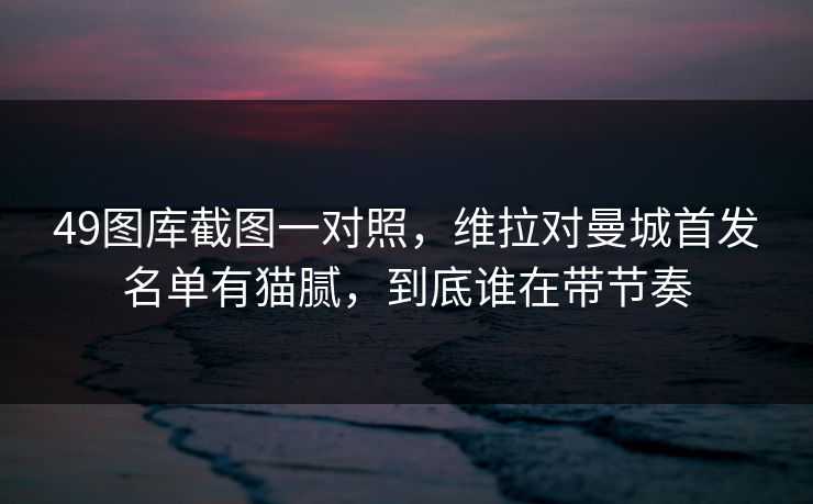 49图库截图一对照，维拉对曼城首发名单有猫腻，到底谁在带节奏  第1张