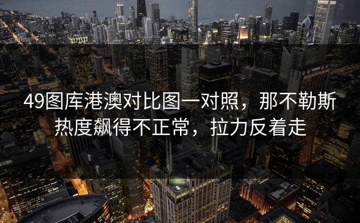 49图库港澳对比图一对照，那不勒斯热度飙得不正常，拉力反着走  第1张