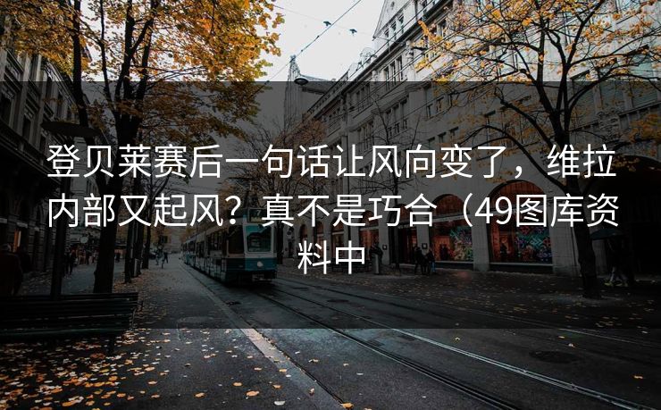 登贝莱赛后一句话让风向变了，维拉内部又起风？真不是巧合（49图库资料中  第1张