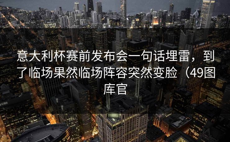 意大利杯赛前发布会一句话埋雷，到了临场果然临场阵容突然变脸（49图库官  第1张